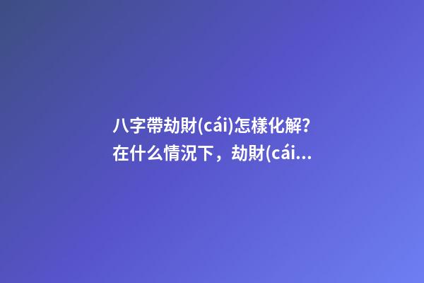 八字帶劫財(cái)怎樣化解？在什么情況下，劫財(cái)才算好的？ 八字的比肩劫財(cái)是怎么算出來(lái)的-第1張-觀點(diǎn)-玄機(jī)派